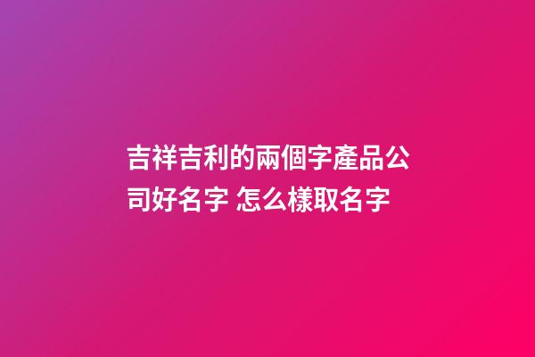 吉祥吉利的兩個字產品公司好名字 怎么樣取名字